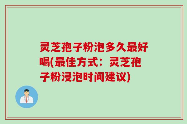 灵芝孢子粉泡多久最好喝(最佳方式：灵芝孢子粉浸泡时间建议)