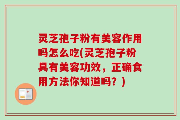 灵芝孢子粉有美容作用吗怎么吃(灵芝孢子粉具有美容功效，正确食用方法你知道吗？)