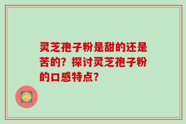 灵芝孢子粉是甜的还是苦的？探讨灵芝孢子粉的口感特点？