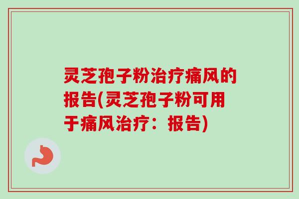 灵芝孢子粉治疗痛风的报告(灵芝孢子粉可用于痛风治疗：报告)