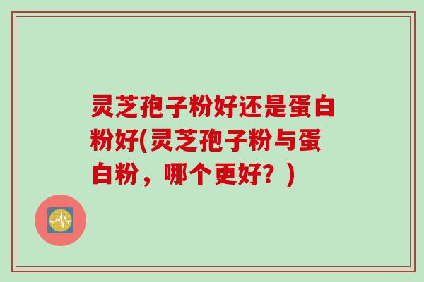 灵芝孢子粉好还是蛋白粉好(灵芝孢子粉与蛋白粉，哪个更好？)