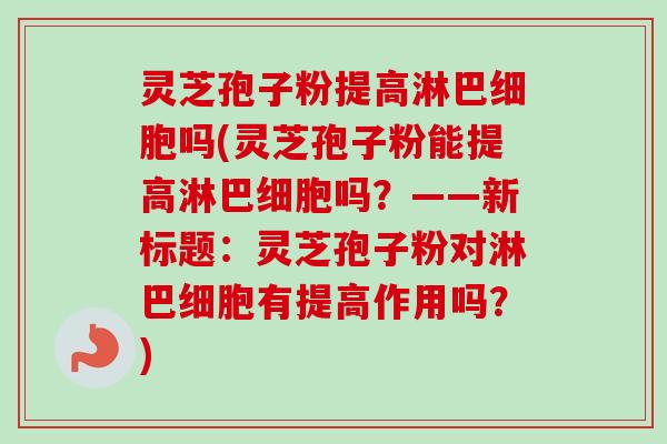 灵芝孢子粉提高淋巴细胞吗(灵芝孢子粉能提高淋巴细胞吗？——新标题：灵芝孢子粉对淋巴细胞有提高作用吗？)