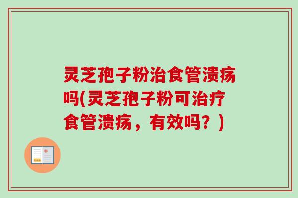 灵芝孢子粉治食管溃疡吗(灵芝孢子粉可治疗食管溃疡，有效吗？)