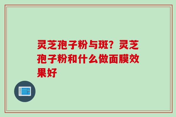 灵芝孢子粉与斑？灵芝孢子粉和什么做面膜效果好