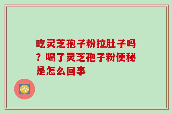 吃灵芝孢子粉拉肚子吗？喝了灵芝孢子粉便秘是怎么回事