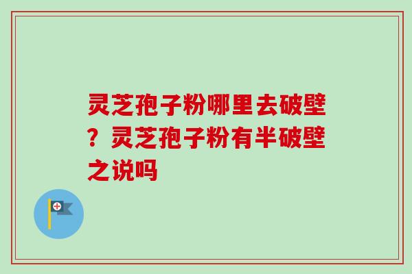 灵芝孢子粉哪里去破壁？灵芝孢子粉有半破壁之说吗