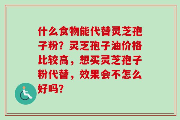 什么食物能代替灵芝孢子粉？灵芝孢子油价格比较高，想买灵芝孢子粉代替，效果会不怎么好吗？