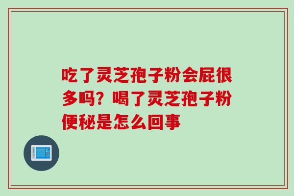 吃了灵芝孢子粉会屁很多吗？喝了灵芝孢子粉便秘是怎么回事