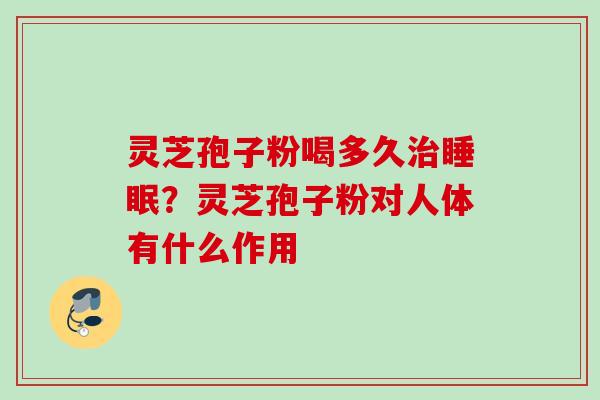 灵芝孢子粉喝多久治睡眠？灵芝孢子粉对人体有什么作用