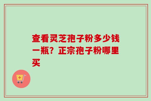 查看灵芝孢子粉多少钱一瓶？正宗孢子粉哪里买