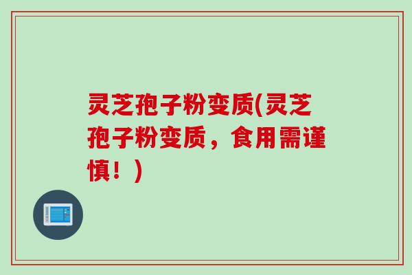 灵芝孢子粉变质(灵芝孢子粉变质,食用需谨慎!) 灵芝孢子粉变质(灵芝孢子粉变质,食用需谨慎!)