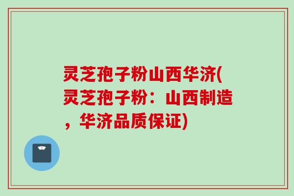 灵芝孢子粉山西华济(灵芝孢子粉：山西制造，华济品质保证)