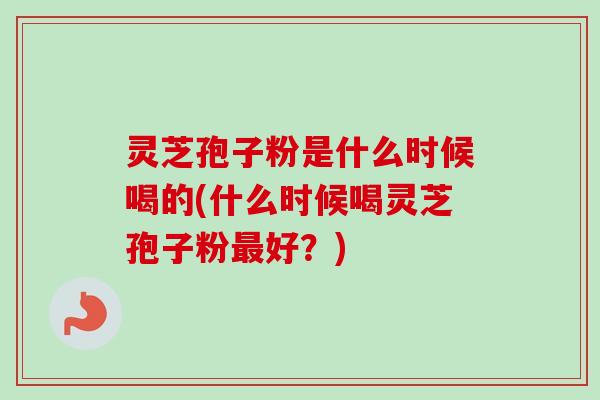 灵芝孢子粉是什么时候喝的(什么时候喝灵芝孢子粉最好？)