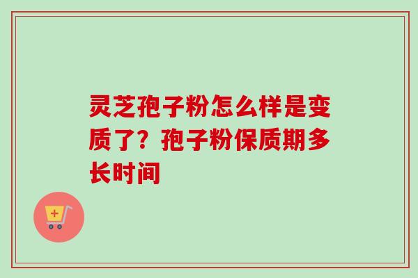 灵芝孢子粉怎么样是变质了？孢子粉保质期多长时间