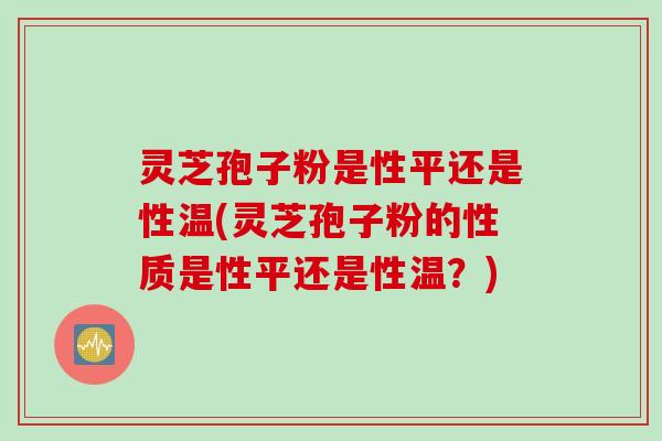 灵芝孢子粉是性平还是性温(灵芝孢子粉的性质是性平还是性温？)