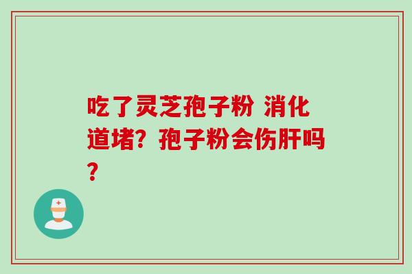 吃了灵芝孢子粉 消化道堵？孢子粉会伤肝吗？