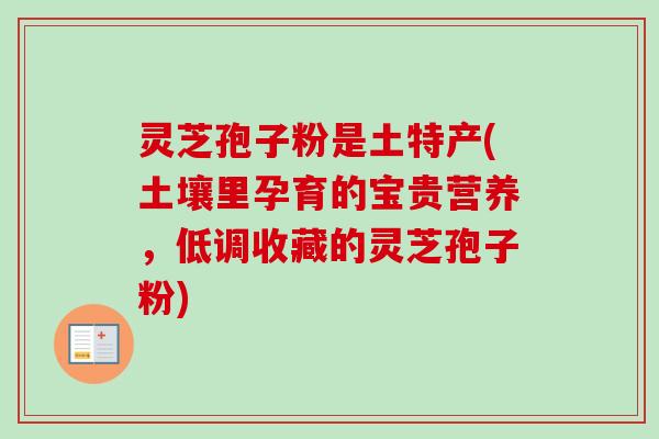 灵芝孢子粉是土特产(土壤里孕育的宝贵营养,低调收藏的灵芝孢子粉) 灵芝孢子粉是土特产(土壤里孕育的宝贵营养,低调收藏的灵芝孢子粉)