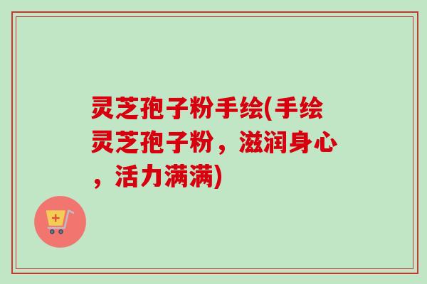 灵芝孢子粉手绘(手绘灵芝孢子粉，滋润身心，活力满满)