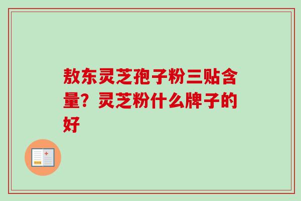 敖东灵芝孢子粉三贴含量？灵芝粉什么牌子的好