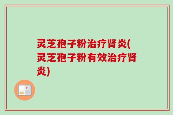 灵芝孢子粉治疗肾炎(灵芝孢子粉有效治疗肾炎)
