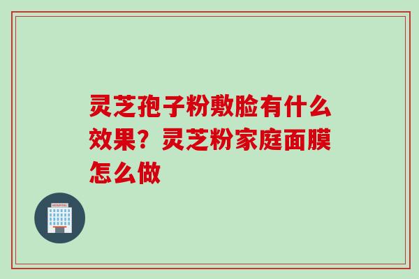 灵芝孢子粉敷脸有什么效果？灵芝粉家庭面膜怎么做