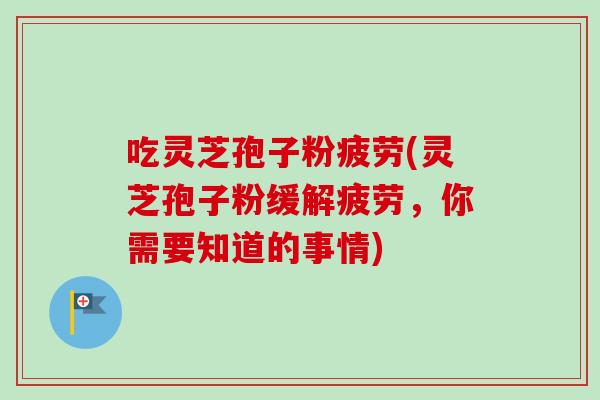 吃灵芝孢子粉疲劳(灵芝孢子粉缓解疲劳，你需要知道的事情)