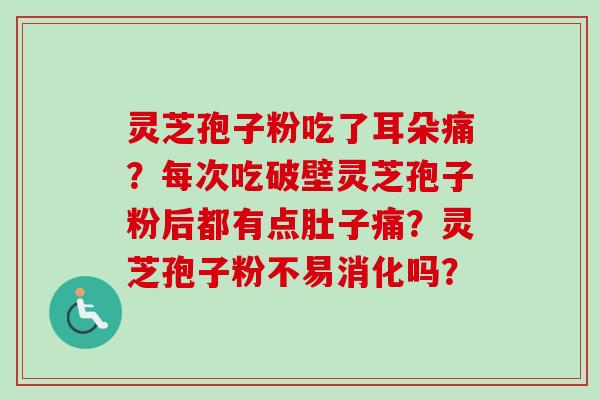 灵芝孢子粉吃了耳朵痛？每次吃破壁灵芝孢子粉后都有点肚子痛？灵芝孢子粉不易消化吗？