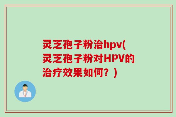 灵芝孢子粉治hpv(灵芝孢子粉对HPV的治疗效果如何？)