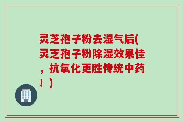 灵芝孢子粉去湿气后(灵芝孢子粉除湿效果佳，抗氧化更胜传统中药！)