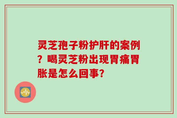 灵芝孢子粉护肝的案例？喝灵芝粉出现胃痛胃胀是怎么回事？