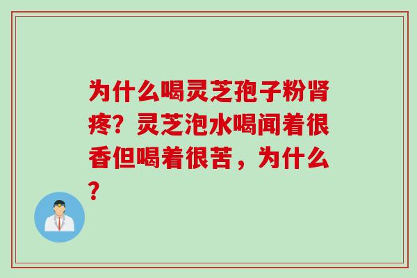为什么喝灵芝孢子粉肾疼？灵芝泡水喝闻着很香但喝着很苦，为什么？