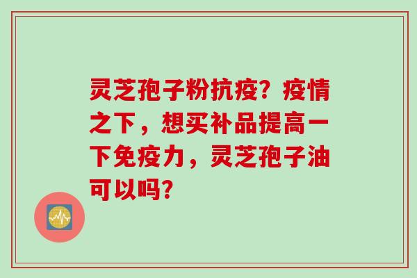 灵芝孢子粉抗疫？疫情之下，想买补品提高一下免疫力，灵芝孢子油可以吗？