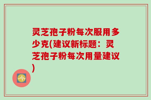 灵芝孢子粉每次服用多少克(建议新标题：灵芝孢子粉每次用量建议)