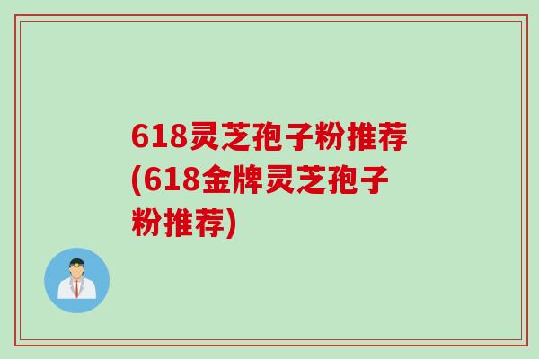 618灵芝孢子粉推荐(618金牌灵芝孢子粉推荐)