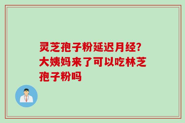 灵芝孢子粉延迟月经？大姨妈来了可以吃林芝孢子粉吗