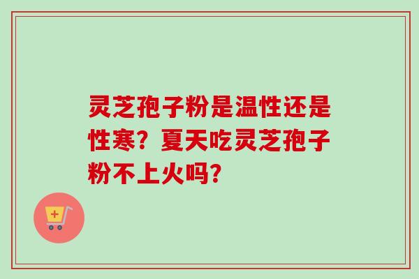 灵芝孢子粉是温性还是性寒？夏天吃灵芝孢子粉不上火吗？