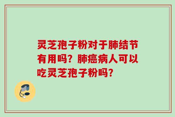 灵芝孢子粉对于肺结节有用吗？肺癌病人可以吃灵芝孢子粉吗？