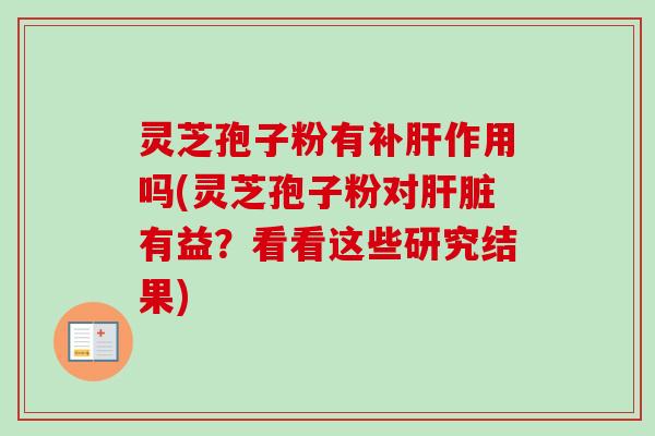 灵芝孢子粉有补肝作用吗(灵芝孢子粉对肝脏有益？看看这些研究结果)