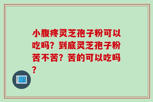 小腹疼灵芝孢子粉可以吃吗？到底灵芝孢子粉苦不苦？苦的可以吃吗？