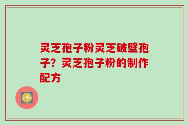 灵芝孢子粉灵芝破壁孢子？灵芝孢子粉的制作配方
