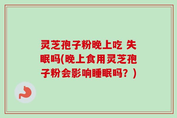 灵芝孢子粉晚上吃 失眠吗(晚上食用灵芝孢子粉会影响睡眠吗？)