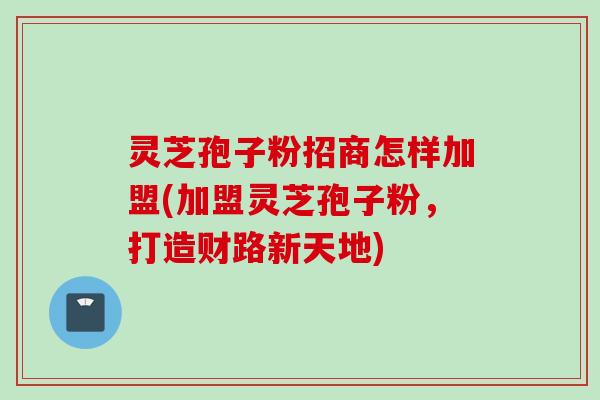 灵芝孢子粉招商怎样加盟(加盟灵芝孢子粉，打造财路新天地)