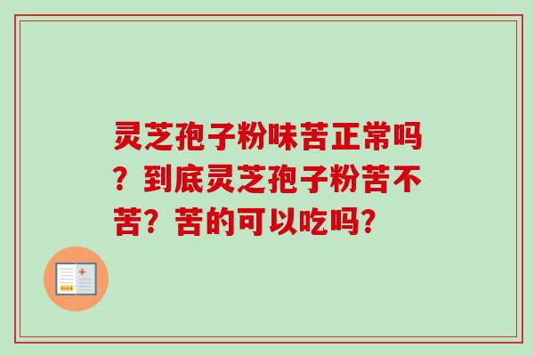 灵芝孢子粉味苦正常吗？到底灵芝孢子粉苦不苦？苦的可以吃吗？