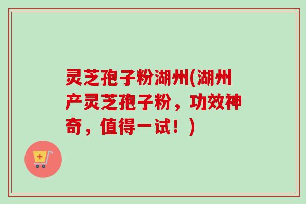 灵芝孢子粉湖州(湖州产灵芝孢子粉，功效神奇，值得一试！)