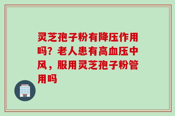 灵芝孢子粉有降压作用吗？老人患有高血压中风，服用灵芝孢子粉管用吗