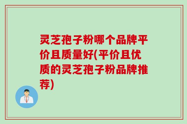 灵芝孢子粉哪个品牌平价且质量好(平价且优质的灵芝孢子粉品牌推荐)