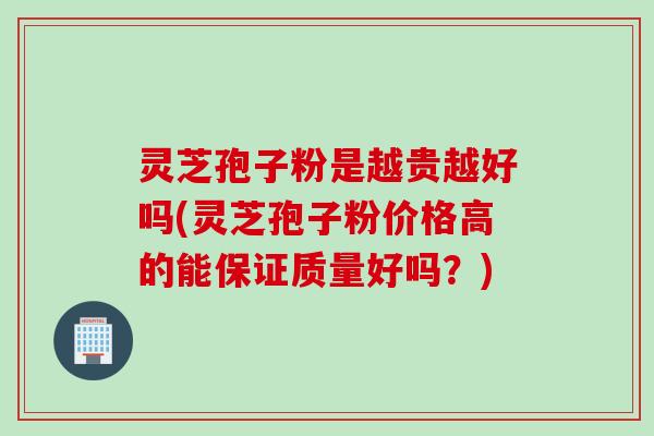 灵芝孢子粉是越贵越好吗(灵芝孢子粉价格高的能保证质量好吗？)