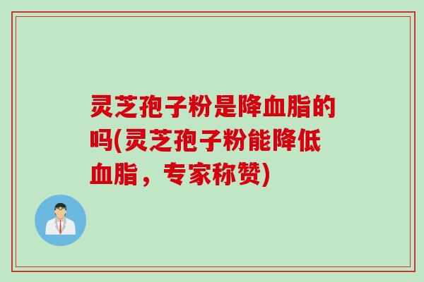 灵芝孢子粉是降血脂的吗(灵芝孢子粉能降低血脂，专家称赞)