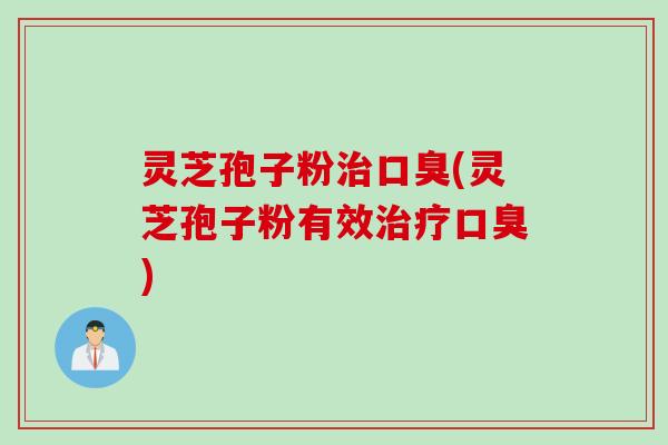 灵芝孢子粉治口臭(灵芝孢子粉有效治疗口臭)