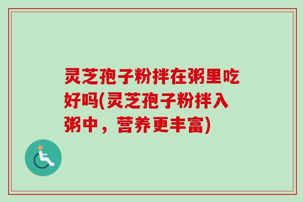 灵芝孢子粉拌在粥里吃好吗(灵芝孢子粉拌入粥中，营养更丰富)